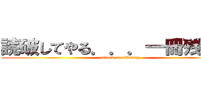 読破してやる．．．一冊残らず！ (attack on library)