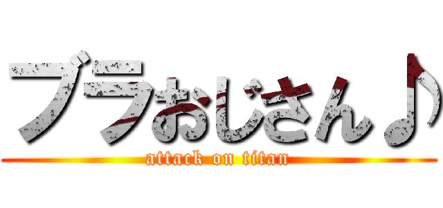 ブラおじさん♪ (attack on titan)