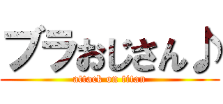 ブラおじさん♪ (attack on titan)