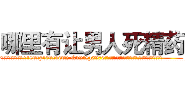 哪里有让男人死精药 (哪里有让男人死精药【电.话186x0156x9662-Q194843976林氏药业】我们做的是长期生意,靠的是老客户长期支持
参考消息网2月20日报道 韩媒称，“剩女多、离婚率高的城市，房价一定会上涨。”这是中国经济学家金岩石2016年12月参加在上海举行的房地产相关论坛时说的话。
)