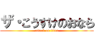 ザ・こうすけのおなら (attack on titan)