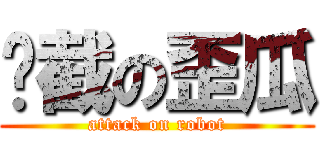 攔截の歪瓜 (attack on robot)