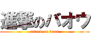 進撃のバオウ (attack on baou)