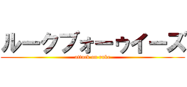 ルークブォーゥイーズ (attack on ruke)