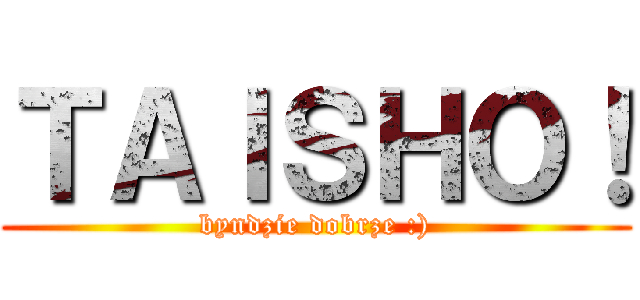 ＴＡＩＳＨＯ！ (byndzie dobrze :))