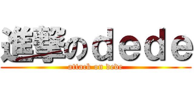 進撃のｄｅｄｅ (attack on dede)