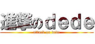 進撃のｄｅｄｅ (attack on dede)