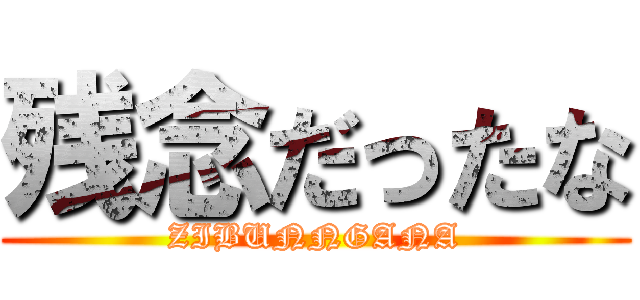 残念だったな (ZIBUNNGANA)