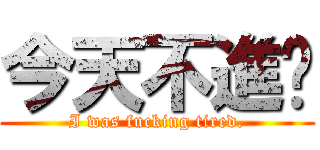 今天不進擊 (I was fucking tired.)