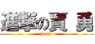 進撃の賈 勇 (he he)