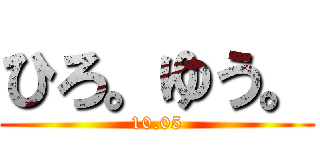 ひろ。ゆう。 (10.05)