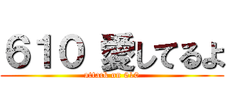 ６１０ 愛してるよ (attack on 610)