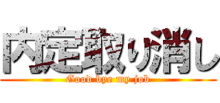 内定取り消し (Good bye my job)