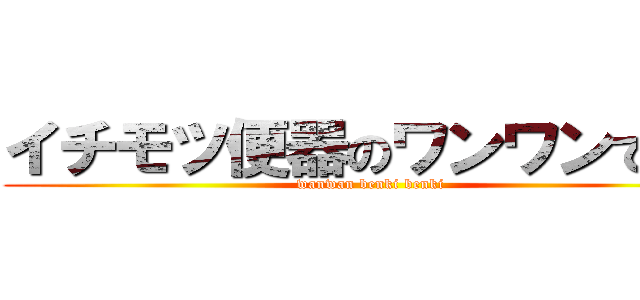イチモツ便器のワンワンです。 (wanwan benki benki)