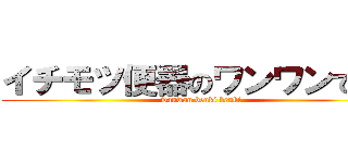 イチモツ便器のワンワンです。 (wanwan benki benki)