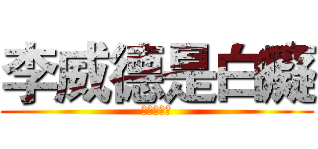 李威德是白癡 (比我還白癡)