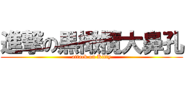 進撃の黒橄欖大鼻孔 (attack on Kitty)