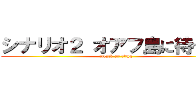 シナリオ２ オアフ島に待つもの (attack on titan)