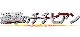 進撃のチチビアン (attack on Chichivian)