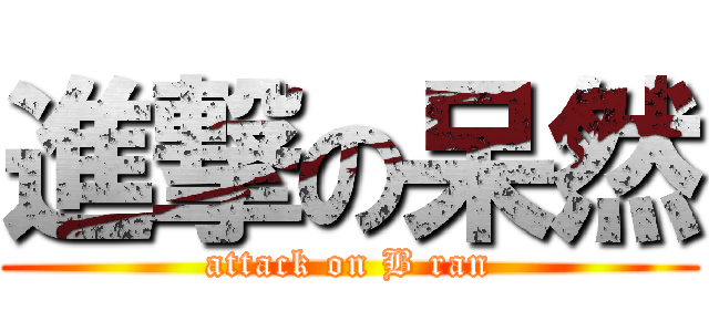 進撃の呆然 (attack on B ran)