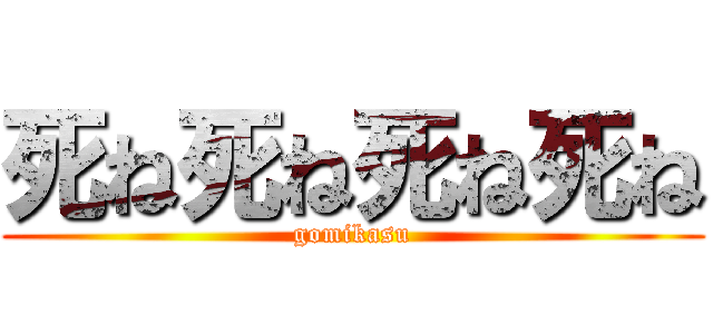 死ね死ね死ね死ね (gomikasu)