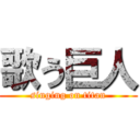 歌う巨人 (singing on titan)