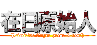 在日原始人 (Primitive finger print & tooth)