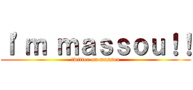 Ｉ'ｍ ｍａｓｓｏｕ！！ (twitter on massou)