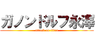 ガノンドルフ永澤 (attack on titan)