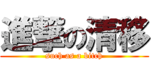 進撃の清移 (such as a bitch)