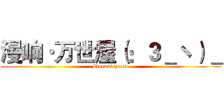 漫响·万世屋（：３＿ヽ）＿ (Eternal house)