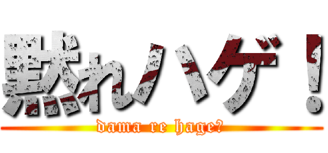 黙れハゲ！ (dama re hage！)