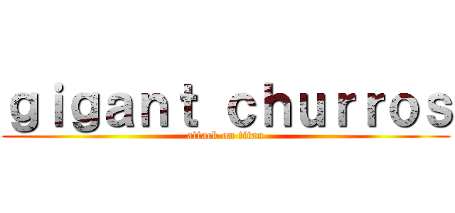 ｇｉｇａｎｔ ｃｈｕｒｒｏｓ (attack on titan)