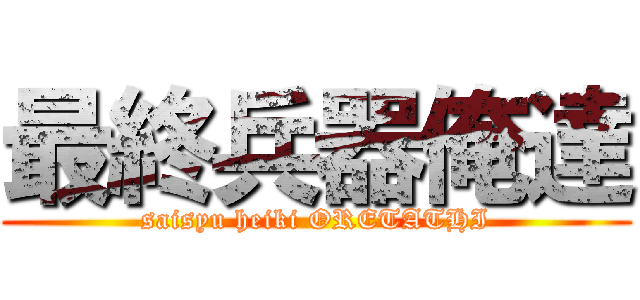 最終兵器俺達 (saisyu heiki ORETATHI)