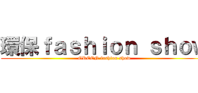 環保ｆａｓｈｉｏｎ ｓｈｏｗ (GREEN fashion show)