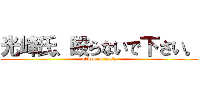 光峰氏、殴らないで下さい。 (attack on negle)