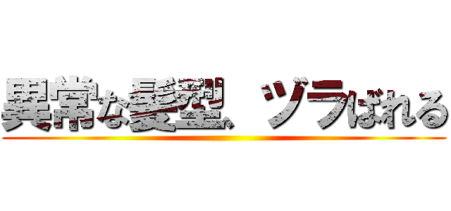 異常な髪型、ヅラばれる ()