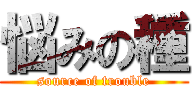 悩みの種 (source of trouble)