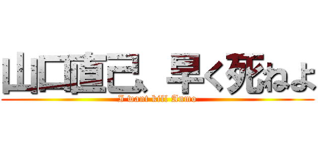 山口直己、早く死ねよ (I want kill Anmo)