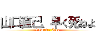 山口直己、早く死ねよ (I want kill Anmo)