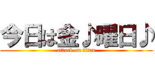 今日は金♪曜日♪ (attack on titan)