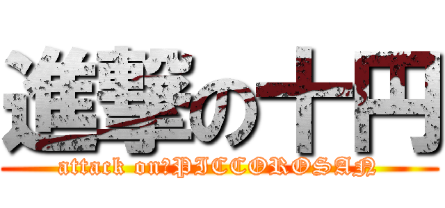 進撃の十円 (attack on　PICCOROSAN)
