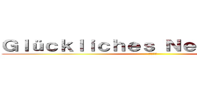 Ｇｌüｃｋｌｉｃｈｅｓ Ｎｅｕｅｓ Ｊａｈｒ (謹賀新年)