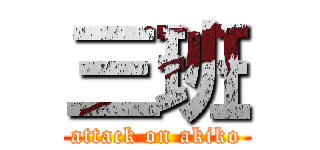 三班 (attack on akiko)