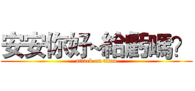 安安你好~給虧嗎？ (attack on titan)