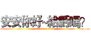 安安你好~給虧嗎？ (attack on titan)