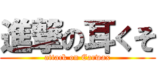 進撃の耳くそ (attack on Earwax)