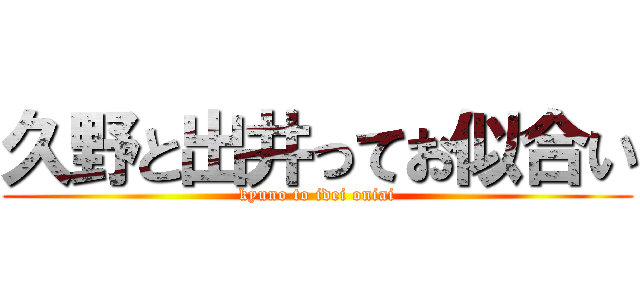 久野と出井ってお似合い (kyuno to idei oniai)