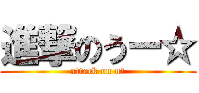 進撃のうー☆ (attack on uｰ)