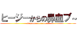 ヒージーからの鼻血ブ～ (singooooooooooooooo!)